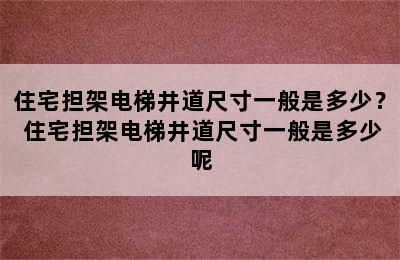 住宅担架电梯井道尺寸一般是多少？ 住宅担架电梯井道尺寸一般是多少呢